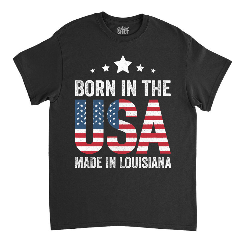 Born In The Usa Made And Raised In Louisiana Classic T-shirt by currentlyderby559 | Artistshot