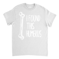 I Found This Humerus  Dad Joke Funny Pun Fun Humerous Classic T-shirt | Artistshot