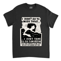 ! New ! 'i Didn't Go To Work Today I Don't Think I'll Go Tomorrow' The Classic T-shirt | Artistshot