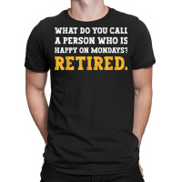 What Do You Call A Person Who Is Happy On Mondays Retired. T Shirt T-shirt | Artistshot