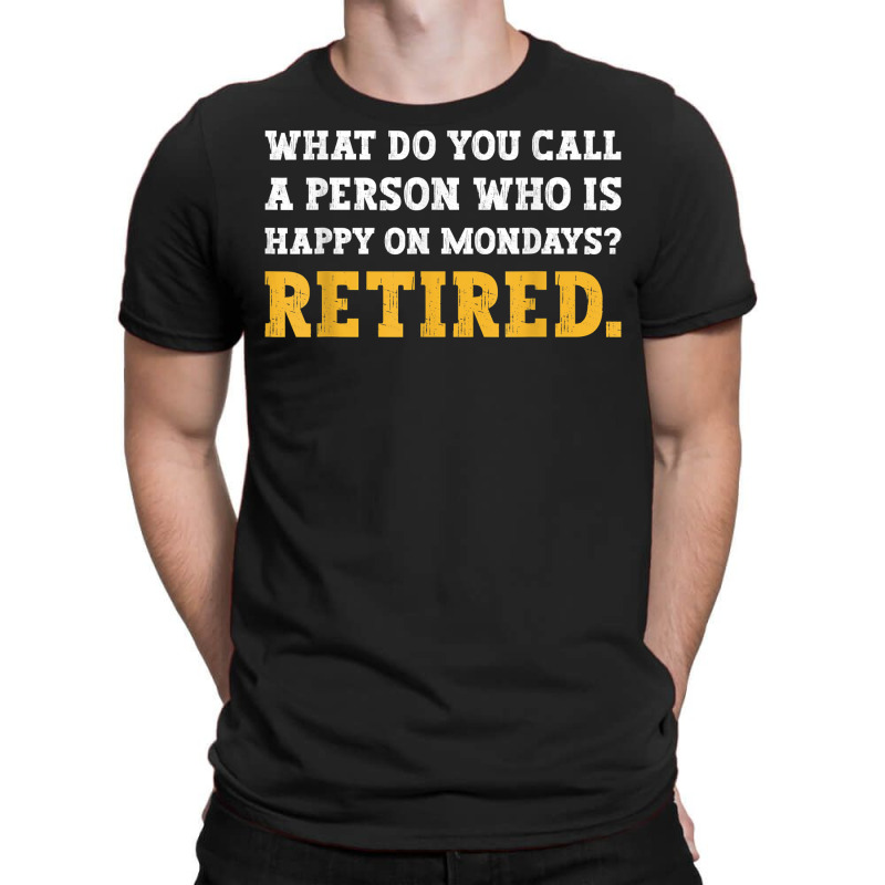 What Do You Call A Person Who Is Happy On Mondays Retired. T Shirt T-shirt | Artistshot