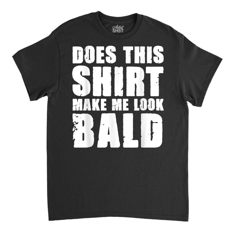 Does This Shirt Make Me Look Bald Gift For Bald Men T Shirt Classic T-shirt | Artistshot