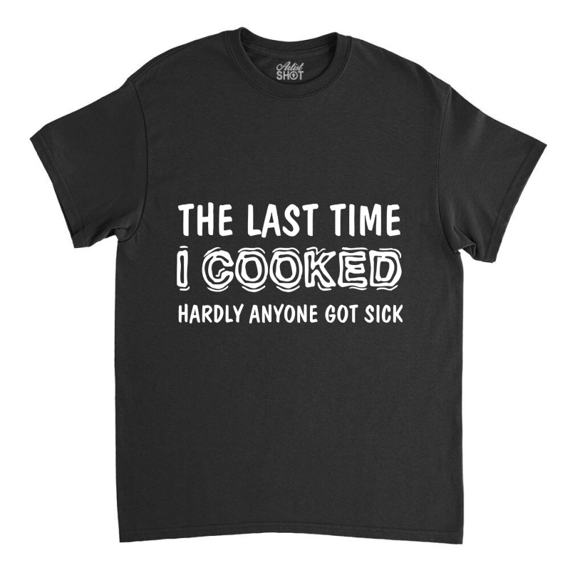 Last Time I Cooked Hardly Anyone Got Sick, Funny Cook, Quotes Gift Ide Classic T-shirt by geishascessation326 | Artistshot