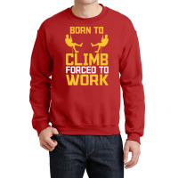 Born To Cimb Forced To Work Mountain Climber Climbing Sayings Crewneck Sweatshirt | Artistshot