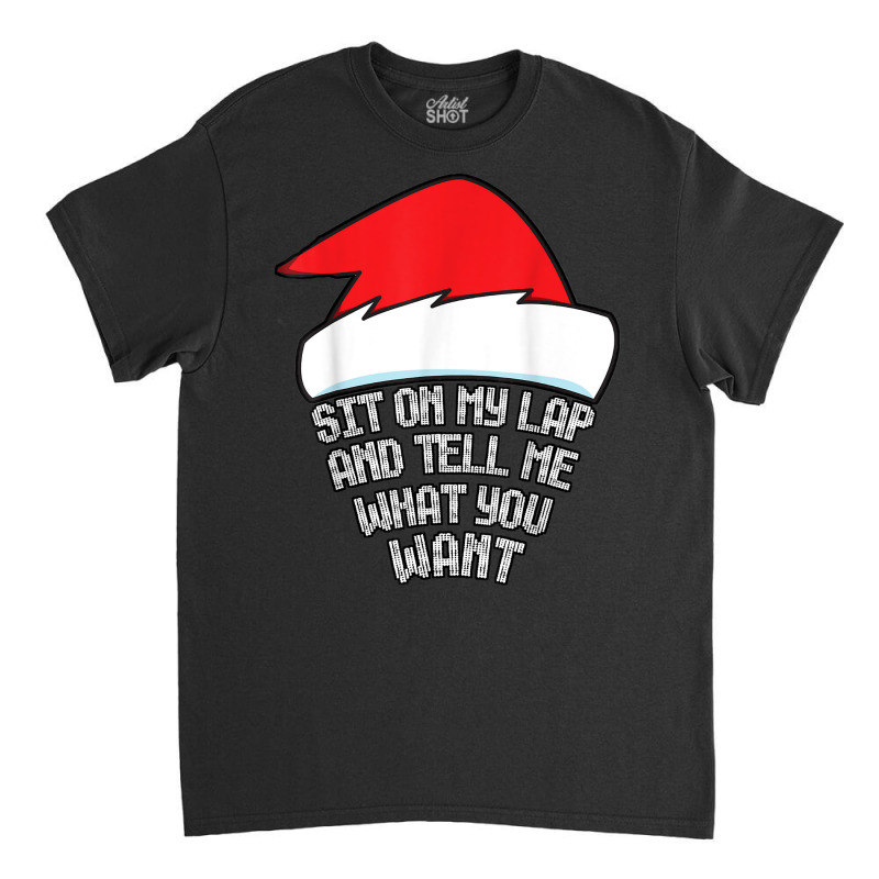 Sit On My Lap And Tell Me What You Want Funny Naughty Xmas T Shirt Classic T-shirt | Artistshot