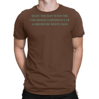 Seize The Day With The Unearned Confidence Of A Mediocre White Man T-shirt | Artistshot