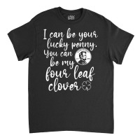 I Can Be Your Lucky Penny You Can Be My Four Leaf Clover T Shirt Classic T-shirt | Artistshot