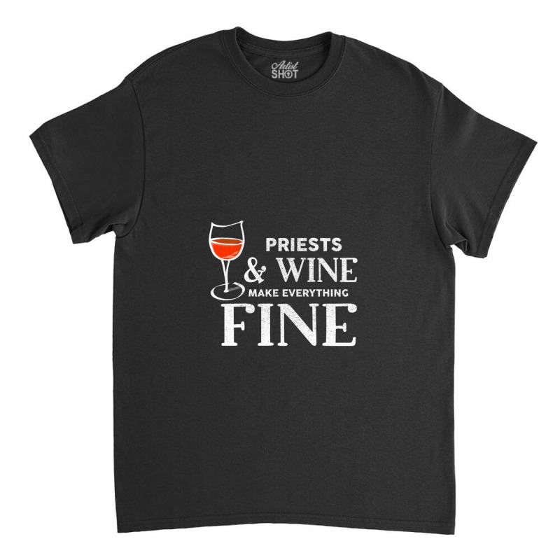 Priests And Wine Make Everything Fine  For Priest Classic T-shirt | Artistshot