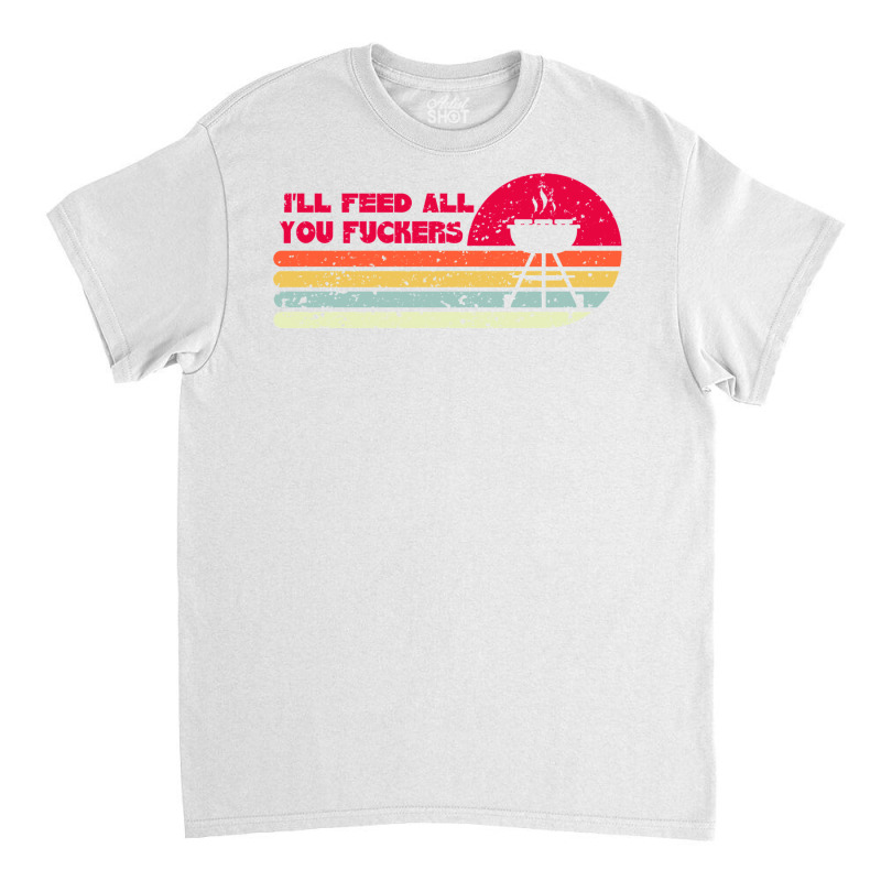 Bbq Dad Joke I'll Feed All You Fuckers Barbecue Cookout Chef Classic T-shirt by rixnapytelaw | Artistshot