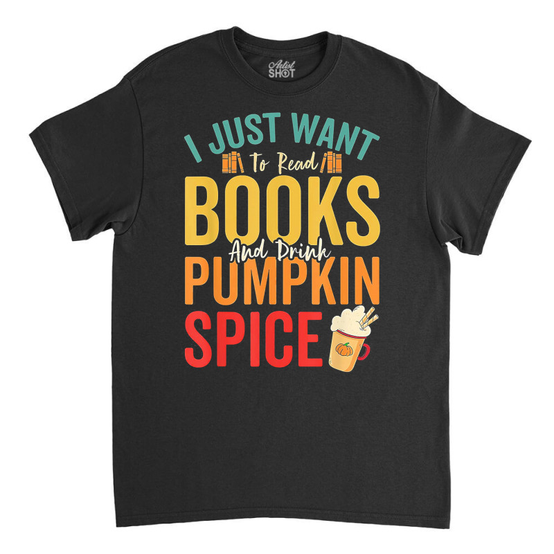 I Just Want To Read Books Amp Drink Pumpkin Spice Fall Season T Shirt Classic T-shirt by oritchie954 | Artistshot