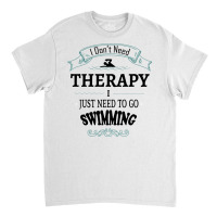 I Don't Need Therapy I Just Need To Go Swimming Classic T-shirt | Artistshot