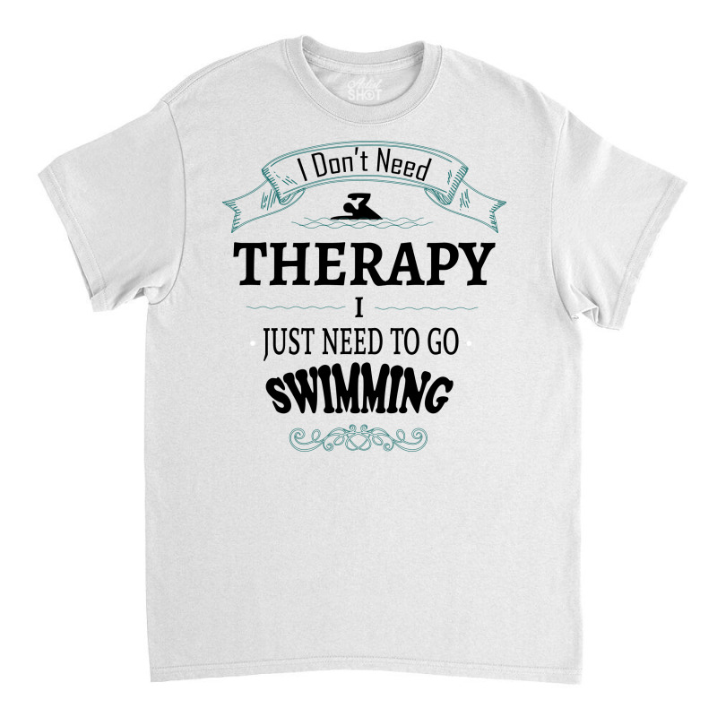 I Don't Need Therapy I Just Need To Go Swimming Classic T-shirt | Artistshot