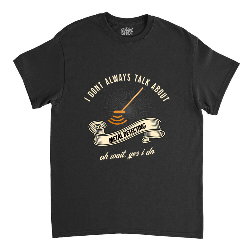 I Dont Always Talk About Metal Detecting Oh Wait Yes I Do Novelty Gag  Classic T-shirt by MAURICEVINCENT | Artistshot