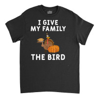 I Give My Family The Bird Turkey Joke Thanksgiving Season Classic T-shirt | Artistshot