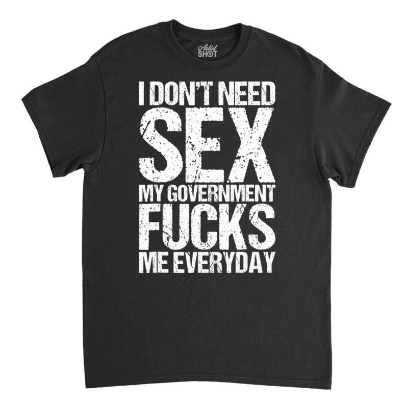 I Don't Need S.e.x The Government F.u.c.k.s Me Everyday Classic T-shirt by longho | Artistshot