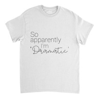 So Apparently I'm Dramatic T Shirt Classic T-shirt | Artistshot