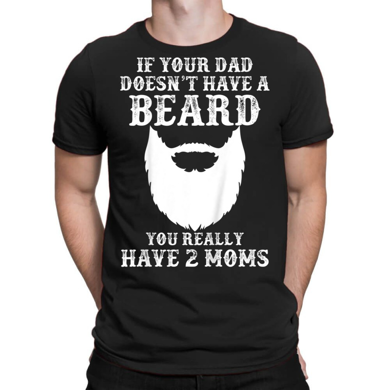 Kids If Your Dad Doesn't Have A Beard You Really Have 2 Moms Shir T-shirt | Artistshot