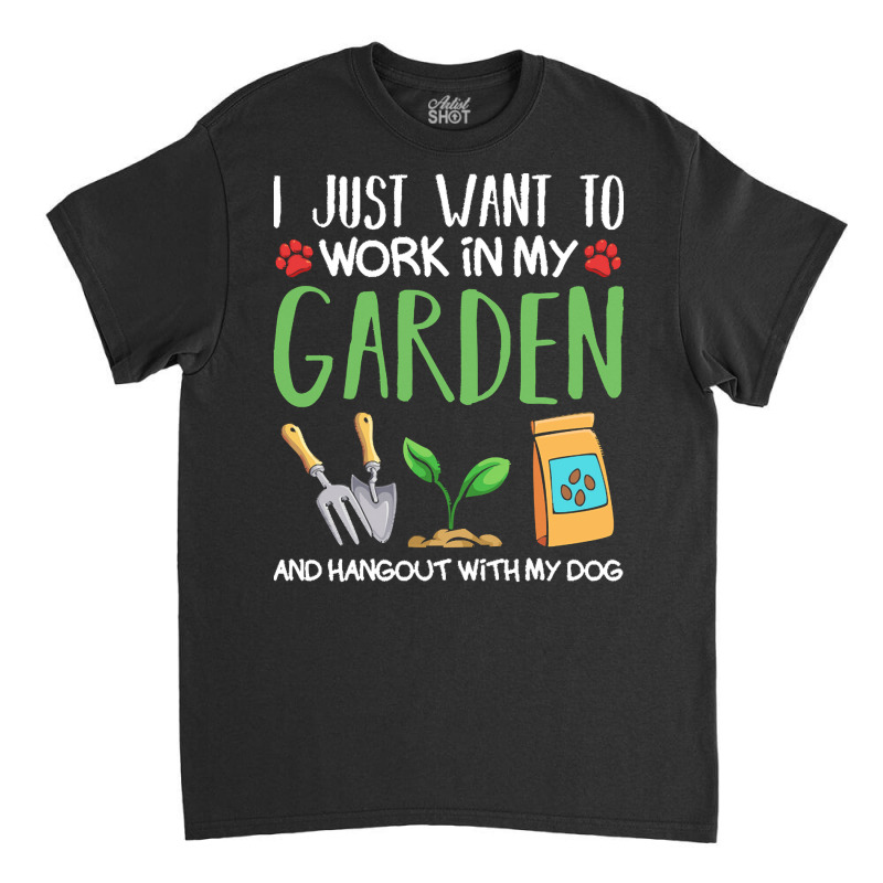 Gardening T  Shirt I Just Want To Work In My Garden Pet Lover Gift T Classic T-shirt | Artistshot