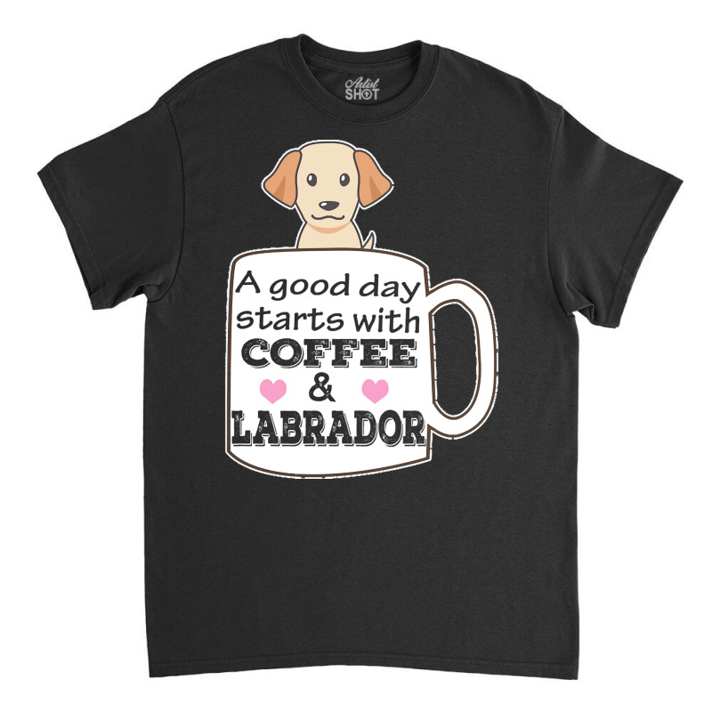 Labrador T Shirta Good Day Starts With Coffee And Labrador, Cute Labra Classic T-shirt | Artistshot