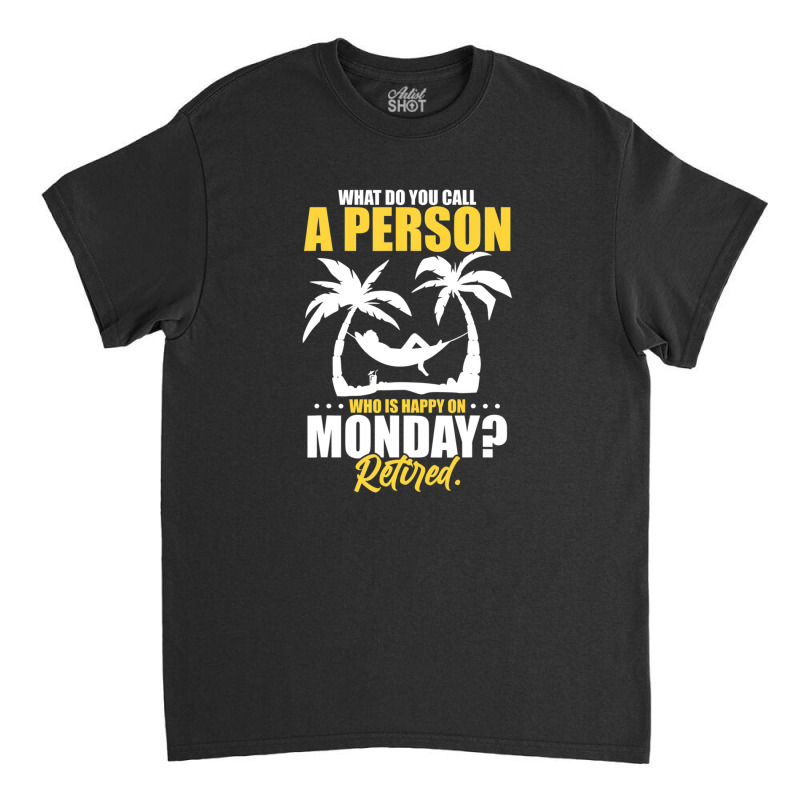 What Do You Call A Person Who's Happy On Monday Retired Classic T-shirt | Artistshot