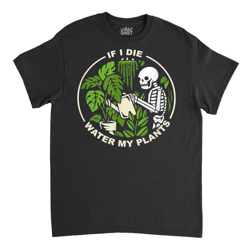 If I Die Can You Water My Plants, Funny Plants Love Gardens T Shirt Classic T-shirt | Artistshot