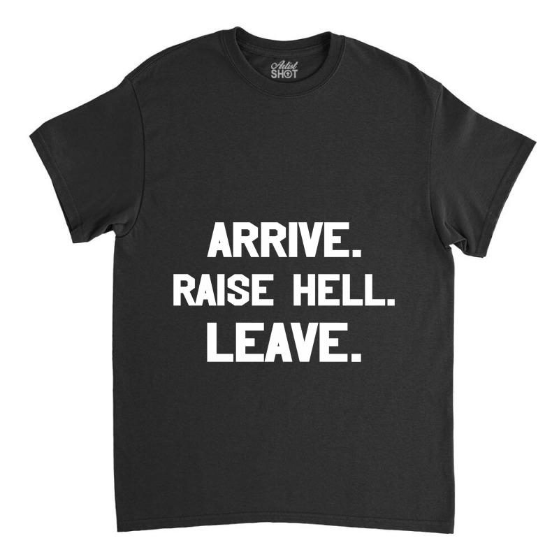 Arrive Raise Hell Leave Classic T-shirt by GARRICKFULLER | Artistshot