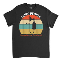 I Like People Under General Anesthesia Anesthesiology Nurse T Shirt Classic T-shirt | Artistshot