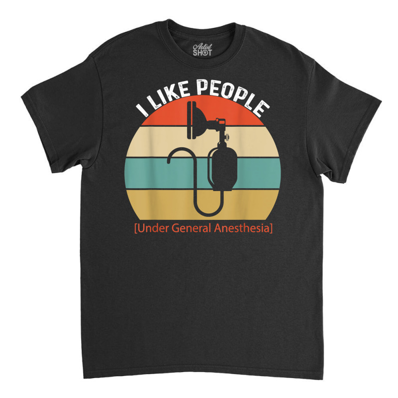 I Like People Under General Anesthesia Anesthesiology Nurse T Shirt Classic T-shirt | Artistshot