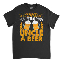 That's Cute Now Bring Your Uncle A Beer Classic T-shirt | Artistshot