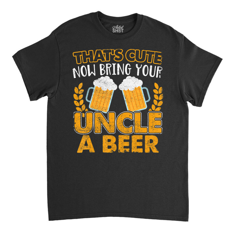 That's Cute Now Bring Your Uncle A Beer Classic T-shirt | Artistshot