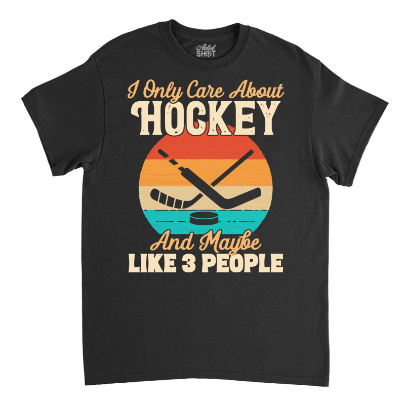 I Only Care About T  Shirt I Only Care About Hockey And Maybe Like 3 P Classic T-shirt | Artistshot