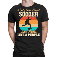 I Only Care About T  Shirt I Only Care About Soccer And Maybe Like 3 P T-shirt | Artistshot