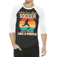 I Only Care About T  Shirt I Only Care About Soccer And Maybe Like 3 P 3/4 Sleeve Shirt | Artistshot