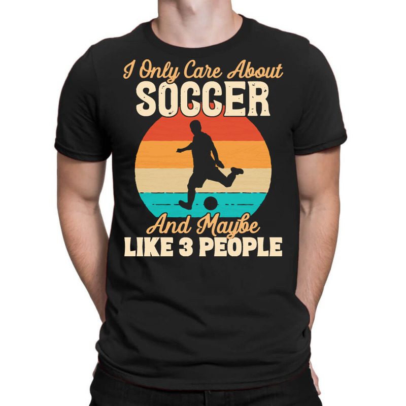 I Only Care About T  Shirt I Only Care About Soccer And Maybe Like 3 P T-shirt | Artistshot