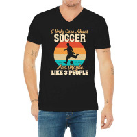 I Only Care About T  Shirt I Only Care About Soccer And Maybe Like 3 P V-neck Tee | Artistshot