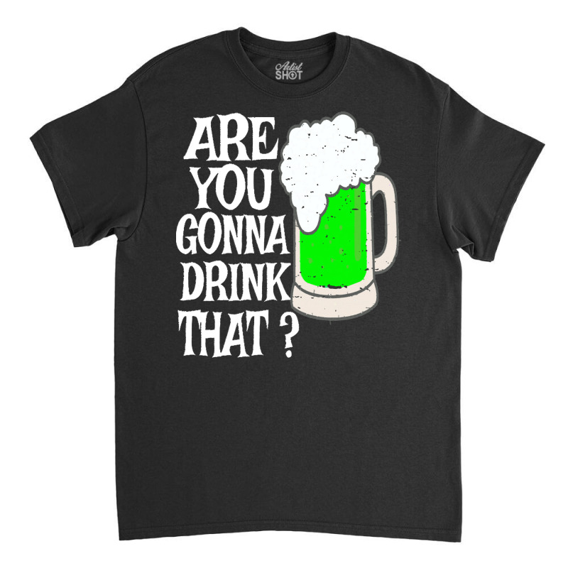 Irish Beer T  Shirt Are You Gonna Drink That  Funny Black Beer St Patr Classic T-shirt | Artistshot