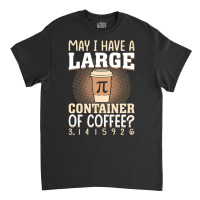 Pi Day Caffeine Lover For Men Women T  Shirt May I Have A Large Contai Classic T-shirt | Artistshot