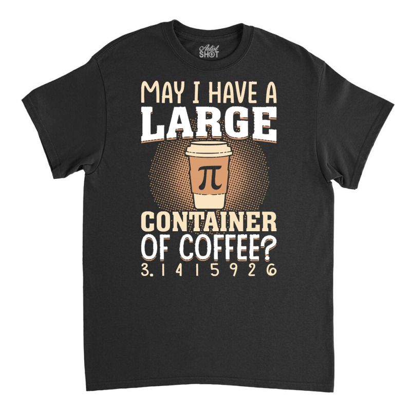 Pi Day Caffeine Lover For Men Women T  Shirt May I Have A Large Contai Classic T-shirt | Artistshot