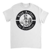 Renaissance Festival, King Arthur For President, Ren Faire T Shirt Classic T-shirt | Artistshot