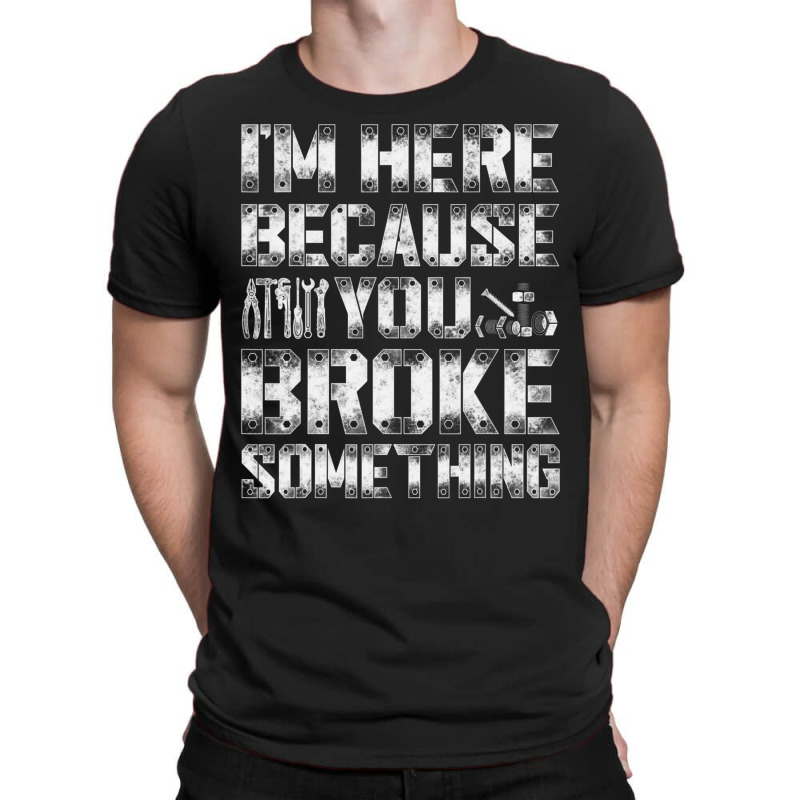 I'm Here Because You Broke Something Handyman T-shirt | Artistshot