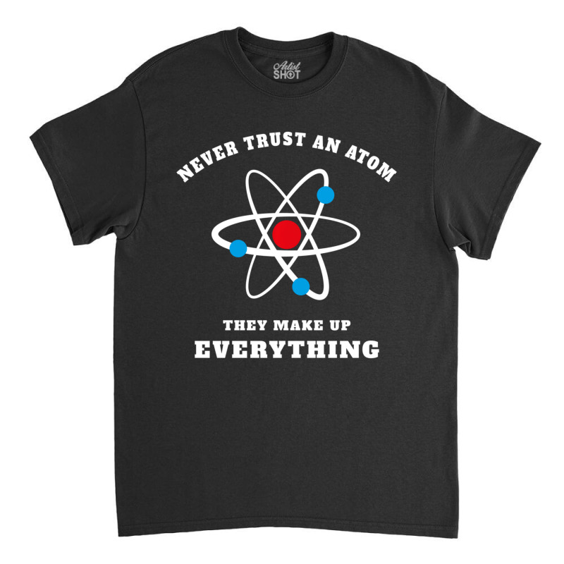 Trending Never Trust An Atom They Make Up Everything Classic T-shirt by Whitehead Hoppe | Artistshot