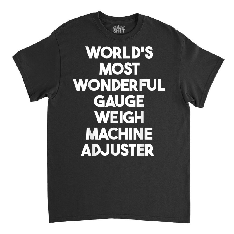 World's Most Wonderful Gauge Weigh Machine Adjuster T Shirt Classic T-shirt by pearleql2katnik | Artistshot