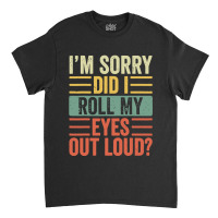 Im Sorry Did I Roll My Eyes Out Loud Classic T-shirt | Artistshot