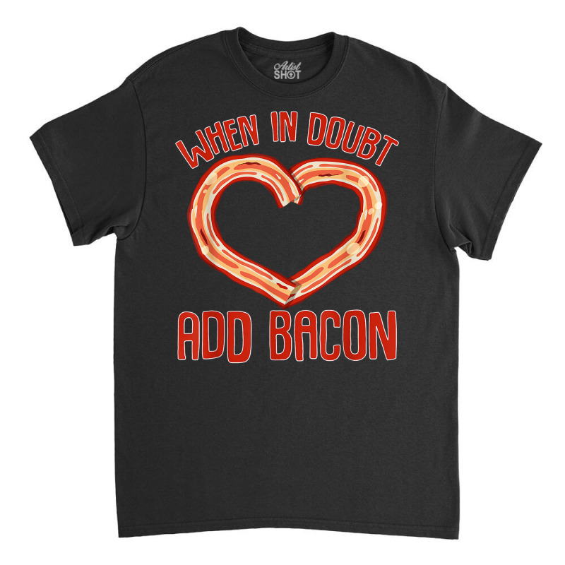 Bacon Strips Meat Food   When In Doubt, Add Bacon T Shirt Classic T-shirt by kamrynshut8 | Artistshot