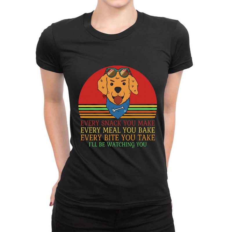 Dog  Every Snack You Make Every Meal You Bake Every Bite You Ladies Fitted T-Shirt by daunikan | Artistshot