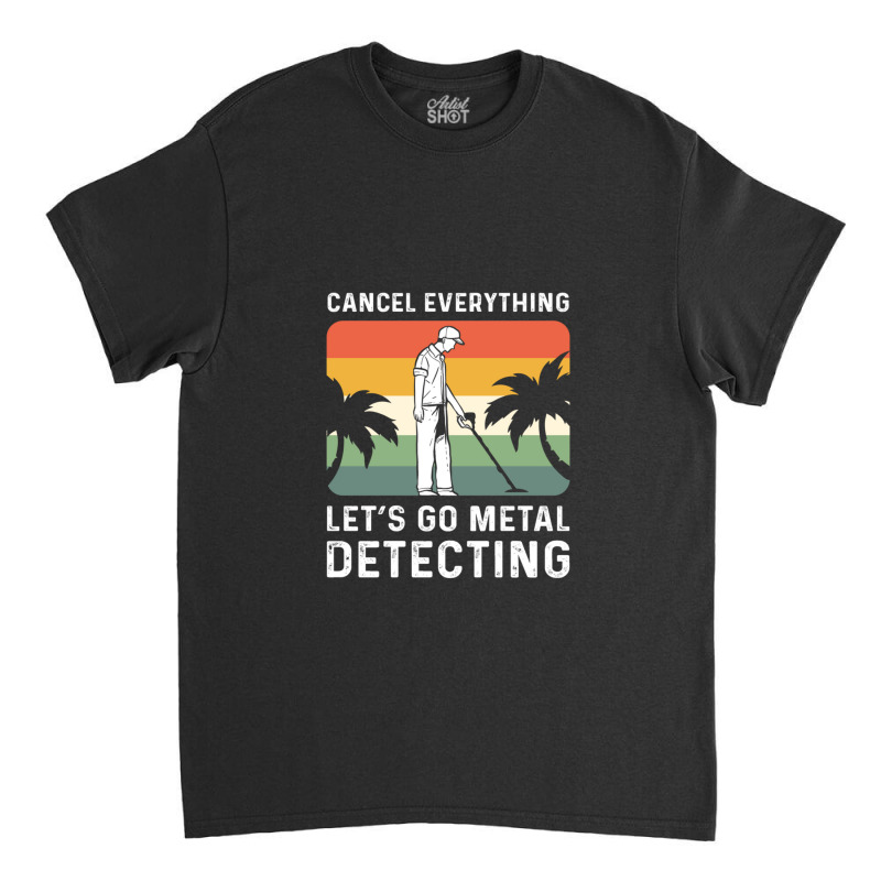 Cancel Everything Let's Go Metal Detecting 1 Classic T-shirt by CHARLOTTELYNNTAYLOR | Artistshot