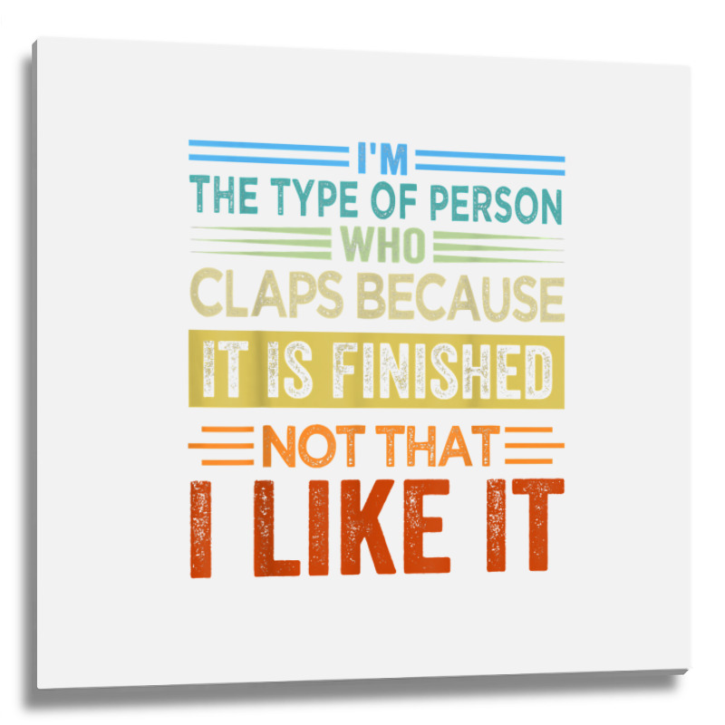 I'm The Type Of Person Who Claps Because, It Is Finished T Shirt Metal Print Square | Artistshot