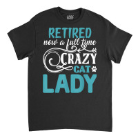 Retired Now A Full Time Crazy Cat Lady Shirt   Retirement T Shirt Classic T-shirt | Artistshot