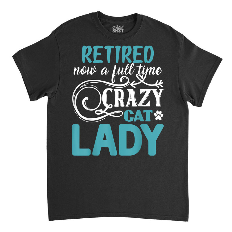 Retired Now A Full Time Crazy Cat Lady Shirt   Retirement T Shirt Classic T-shirt by kamrynshut8 | Artistshot