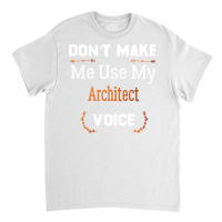 Dont Make Me Use My Architect Voice Funny Architect Gift Gift Classic T-shirt | Artistshot